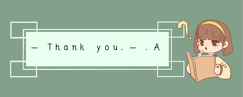 — Thank you.— .A.No, no thanks. B.Don't th